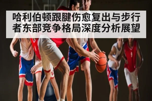 哈利伯顿跟腱伤愈复出与步行者东部竞争格局深度分析展望