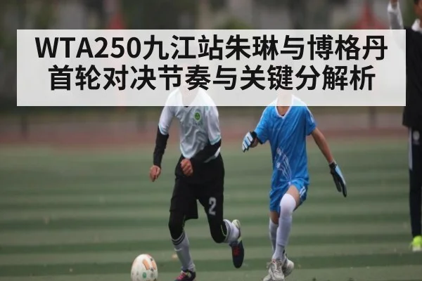 WTA250九江站朱琳与博格丹首轮对决节奏与关键分解析